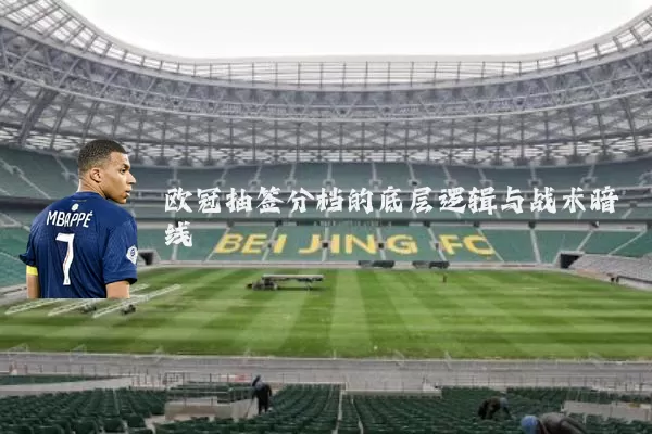 欧冠抽签分档的底层逻辑与战术暗线