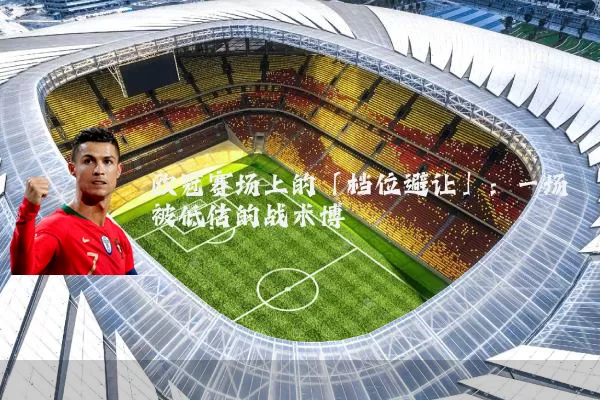 欧冠赛场上的「档位避让」:一场被低估的战术博弈