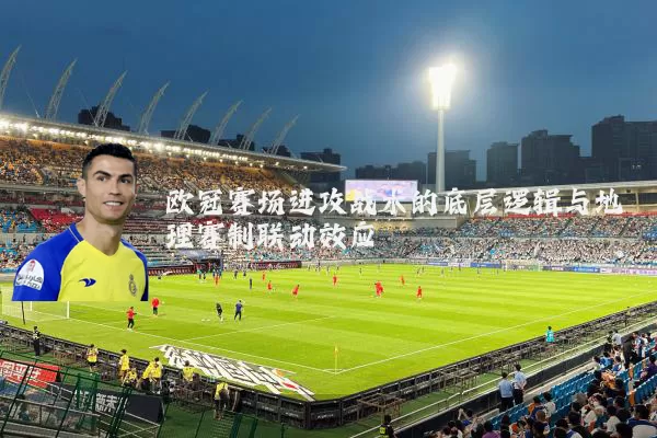 欧冠赛场进攻战术的底层逻辑与地理赛制联动效应