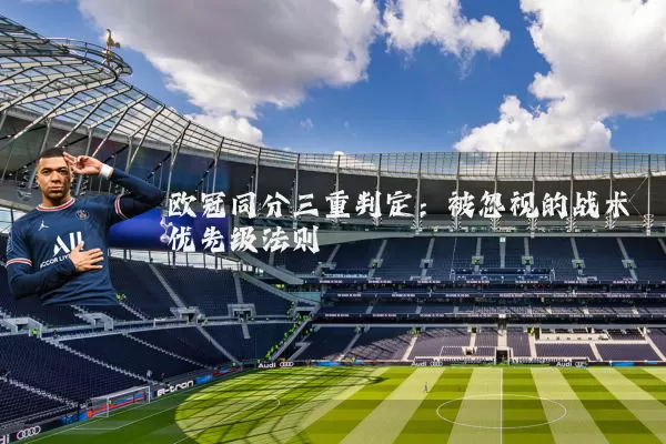 欧冠同分三重判定:被忽视的战术优先级法则
