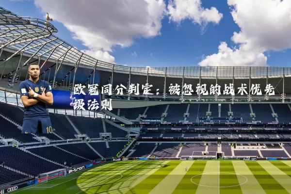 欧冠同分判定:被忽视的战术优先级法则