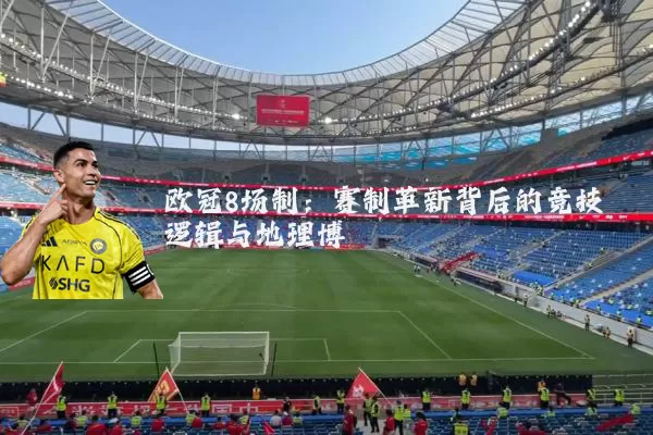 欧冠8场制:赛制革新背后的竞技逻辑与地理博弈