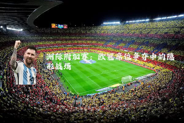 洲际附加赛：欧冠席位争夺中的隐形战场