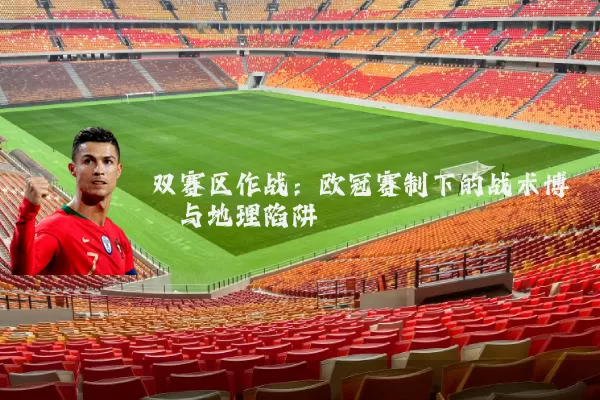 双赛区作战:欧冠赛制下的战术博弈与地理陷阱