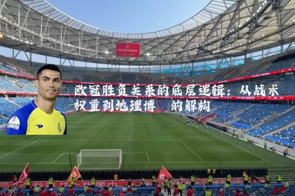 欧冠胜负关系的底层逻辑:从战术权重到地理博弈的解构
