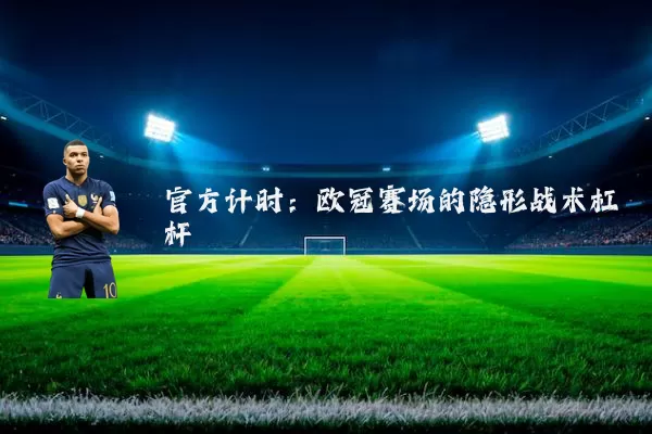 官方计时:欧冠赛场的隐形战术杠杆