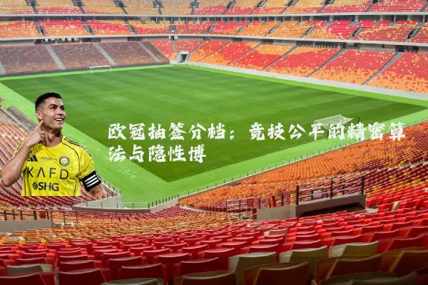 欧冠抽签分档:竞技公平的精密算法与隐性博弈