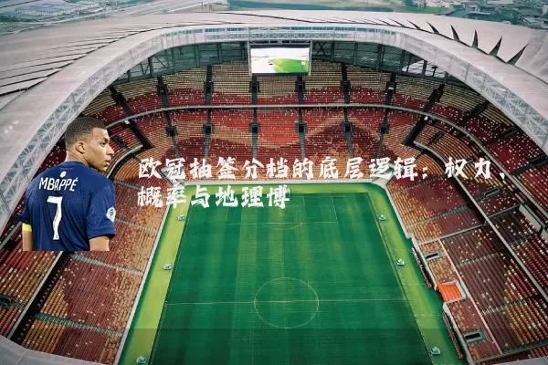 欧冠抽签分档的底层逻辑:权力、概率与地理博弈