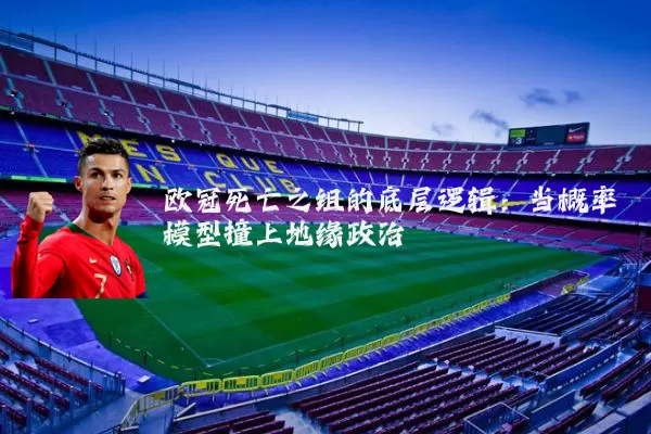 欧冠死亡之组的底层逻辑:当概率模型撞上地缘政治