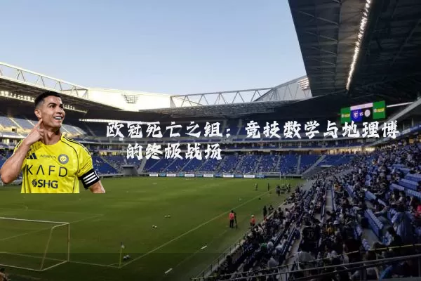 欧冠死亡之组:竞技数学与地理博弈的终极战场