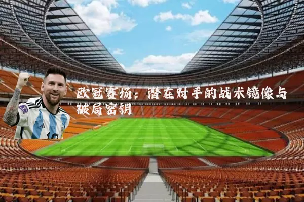 欧冠赛场:潜在对手的战术镜像与破局密钥