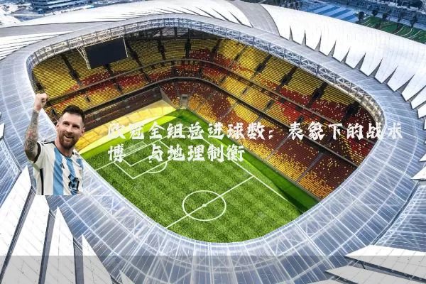 欧冠全组总进球数:表象下的战术博弈与地理制衡