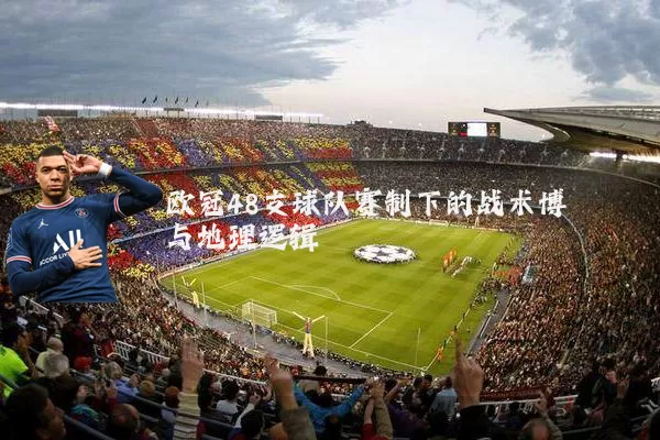欧冠48支球队赛制下的战术博弈与地理逻辑
