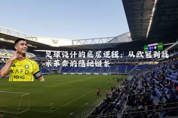 足球设计的底层逻辑:从欧冠到战术革命的隐秘链条