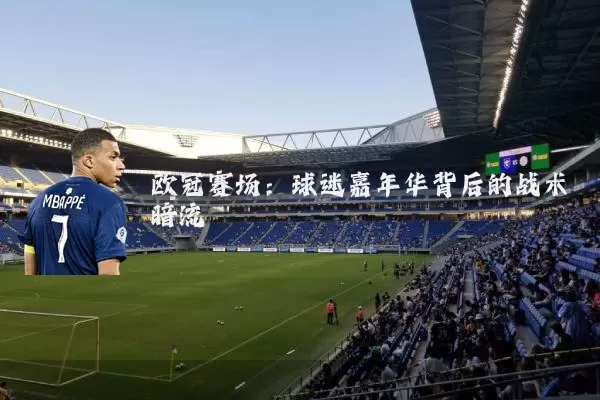 欧冠赛场:球迷嘉年华背后的战术暗流