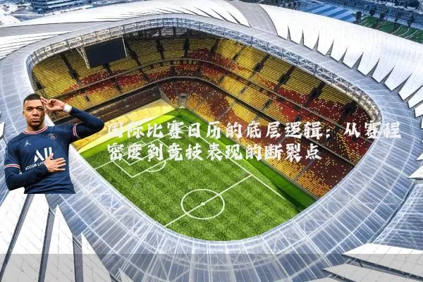 国际比赛日历的底层逻辑:从赛程密度到竞技表现的断裂点