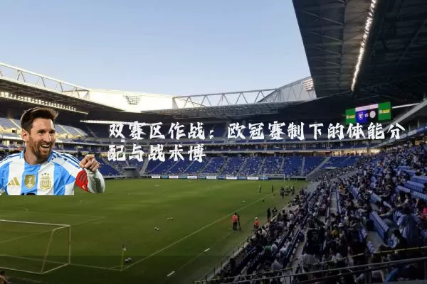 双赛区作战:欧冠赛制下的体能分配与战术博弈