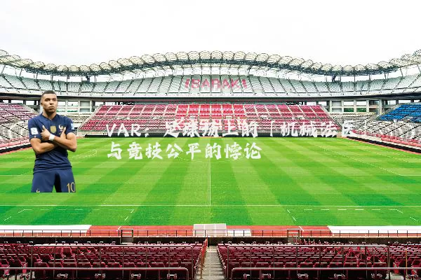 VAR:足球场上的「机械法医」与竞技公平的悖论