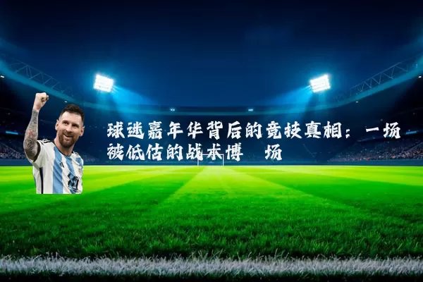 球迷嘉年华背后的竞技真相:一场被低估的战术博弈场