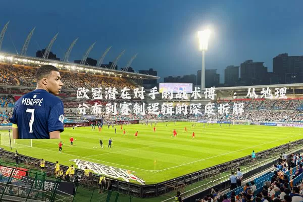 欧冠潜在对手的战术博弈：从地理分布到赛制逻辑的深度拆解