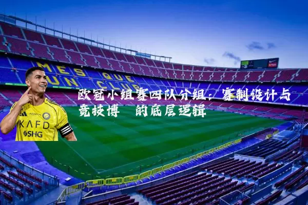 欧冠小组赛四队分组:赛制设计与竞技博弈的底层逻辑