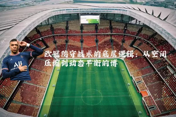 欧冠防守战术的底层逻辑:从空间压缩到动态平衡的博弈