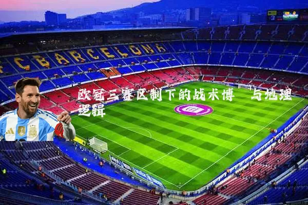 欧冠三赛区制下的战术博弈与地理逻辑
