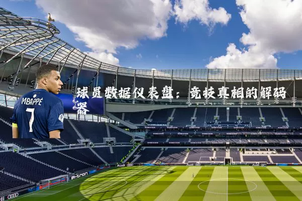 球员数据仪表盘:竞技真相的解码器