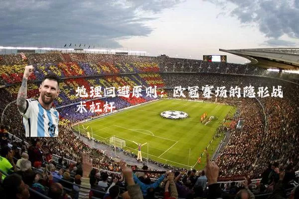 地理回避原则:欧冠赛场的隐形战术杠杆
