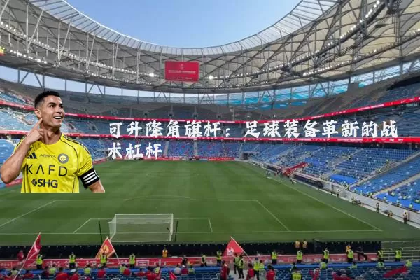 可升降角旗杆:足球装备革新的战术杠杆